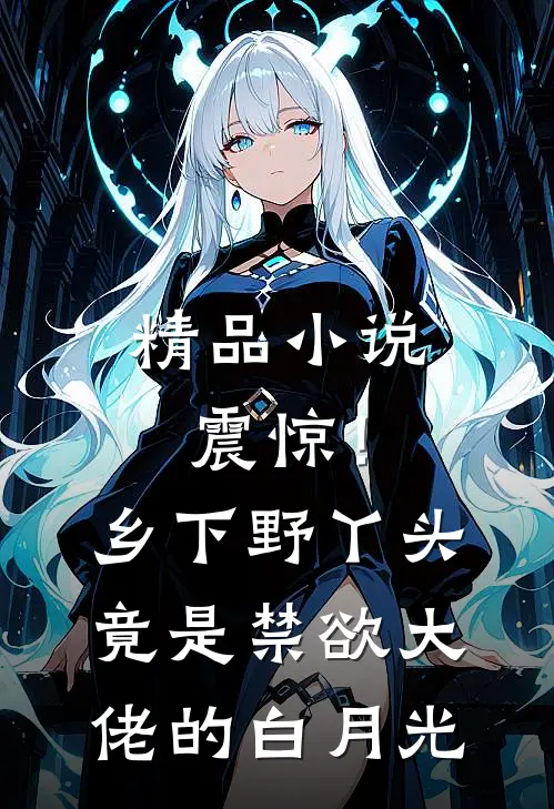 精品小说震惊！乡下野丫头竟是禁欲大佬的白月光