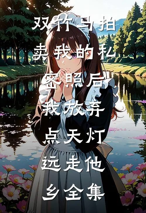双竹马拍卖我的私密照后，我放弃点天灯，远走他乡全集