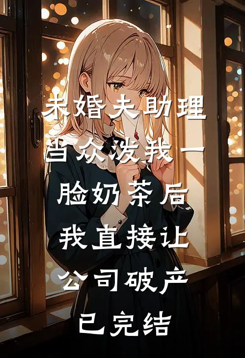 未婚夫助理当众泼我一脸奶茶后，我直接让公司破产已完结