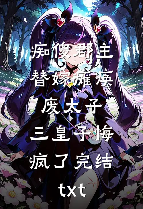 痴傻郡主替嫁瘫痪废太子，三皇子悔疯了完结txt