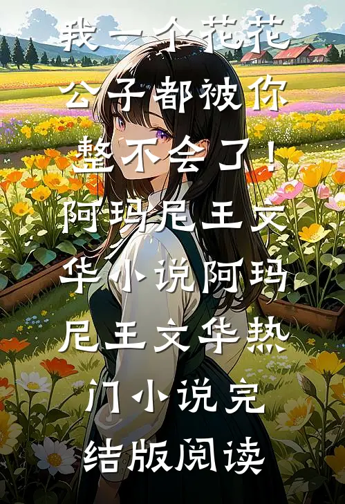 哥，我一个花花公子都被你整不会了！阿玛尼王文华小说阿玛尼王文华热门小说完结版阅读
