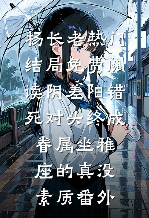 杨长老热门结局免费阅读阴差阳错：死对头终成眷属-坐雅座的真没素质番外