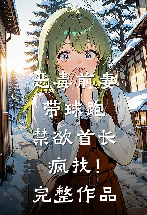 恶毒前妻带球跑，禁欲首长疯找！完整作品