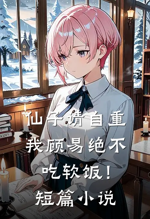 仙子请自重，我顾易绝不吃软饭！短篇小说