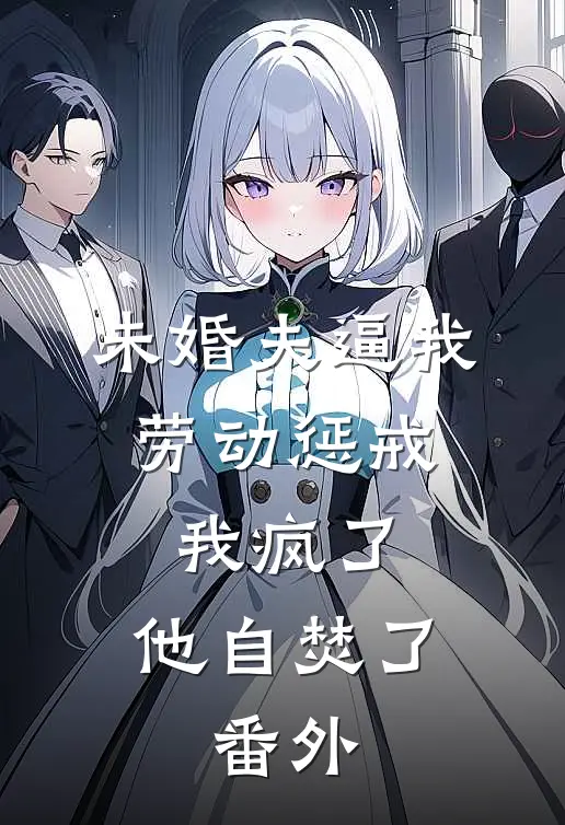 未婚夫逼我劳动惩戒，我疯了，他自焚了。 番外