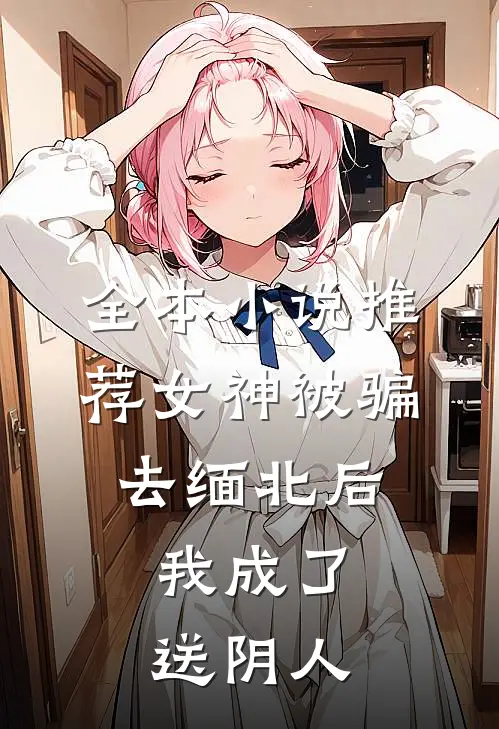 全本小说推荐女神被骗去缅北后，我成了送阴人