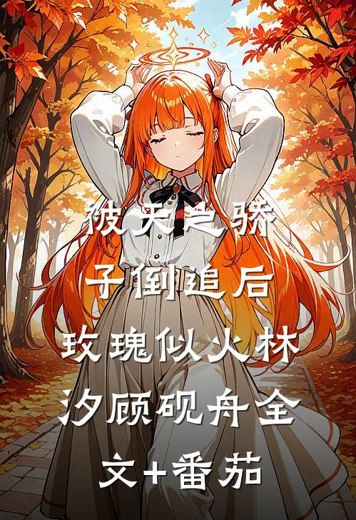 被天之骄子倒追后，玫瑰似火林汐顾砚舟全文+番茄