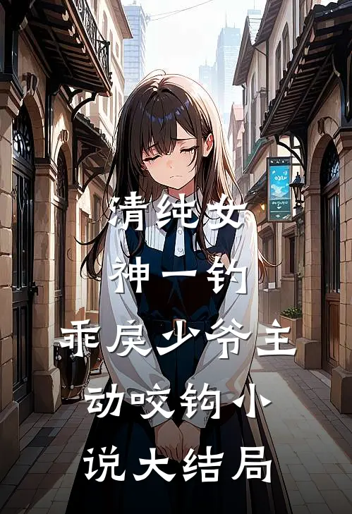 清纯女神一钓，乖戾少爷主动咬钩小说大结局