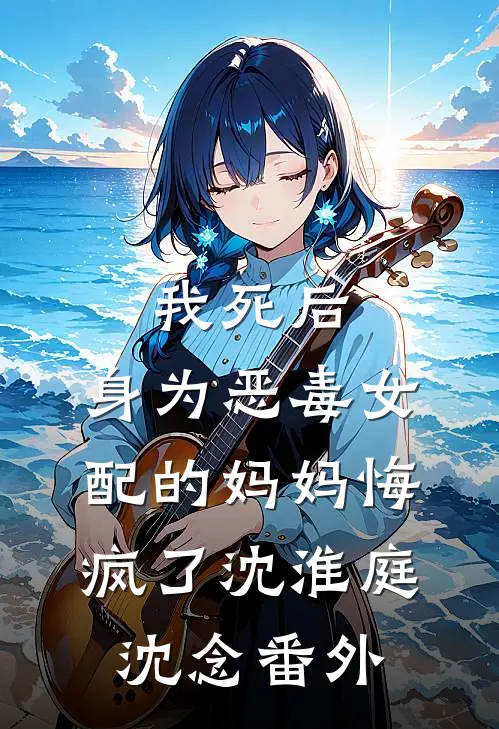 我死后，身为恶毒女配的妈妈悔疯了沈淮庭沈念番外