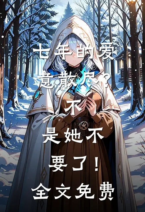 七年的爱意散尽？不，是她不要了！全文免费