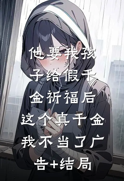 他要我孩子给假千金祈福后，这个真千金我不当了广告+结局