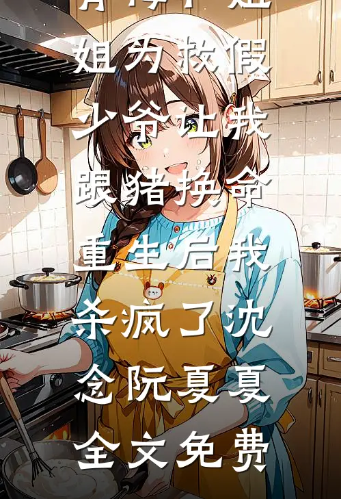 青梅和姐姐为救假少爷让我跟猪换命，重生后我杀疯了沈念阮夏夏全文免费