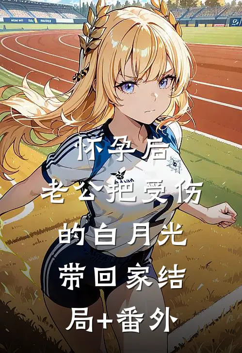 怀孕后，老公把受伤的白月光带回家结局+番外