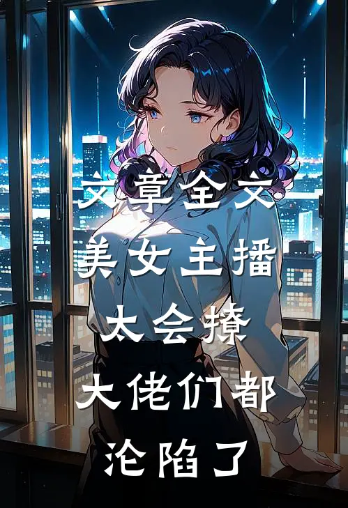 文章全文美女主播太会撩，大佬们都沦陷了