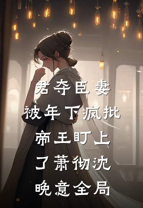 君夺臣妻，被年下疯批帝王盯上了萧彻沈晚意全局