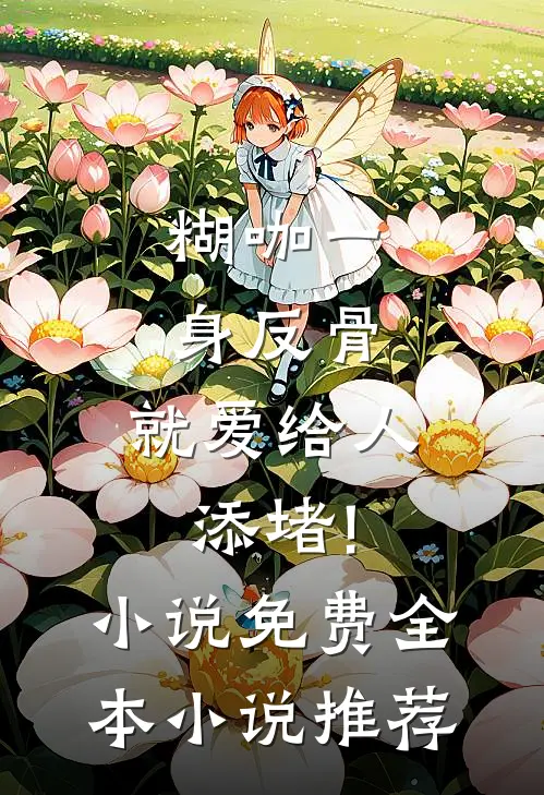 糊咖一身反骨,就爱给人添堵! 小说 免费全本小说推荐