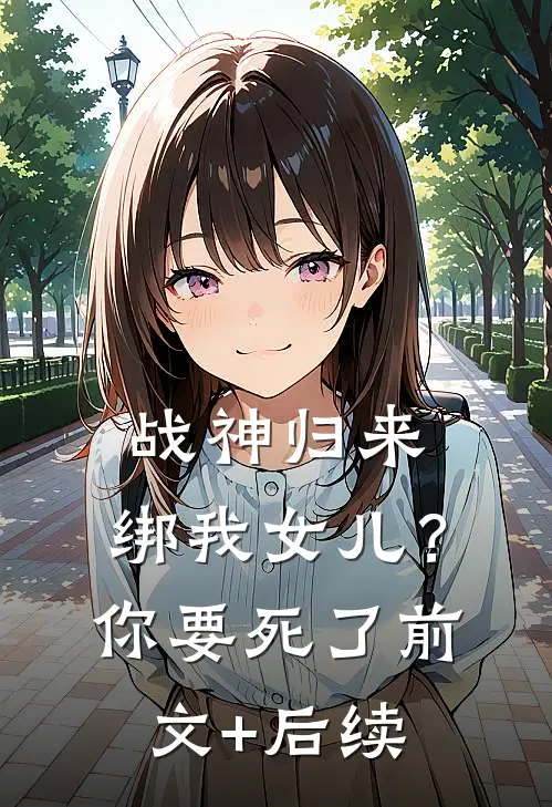 战神归来，绑我女儿？你要死了前文+后续
