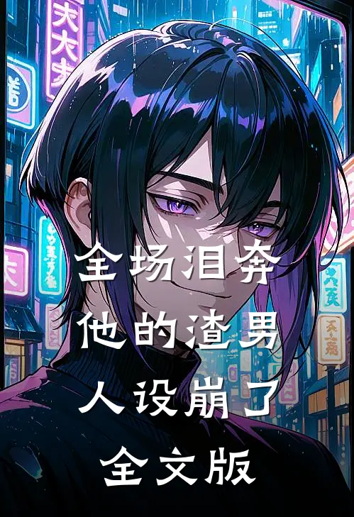 全场泪奔，他的渣男人设崩了全文版