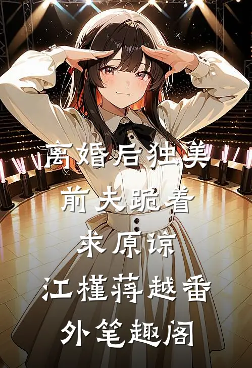 离婚后独美，前夫跪着求原谅：江槿蒋越番外笔趣阁