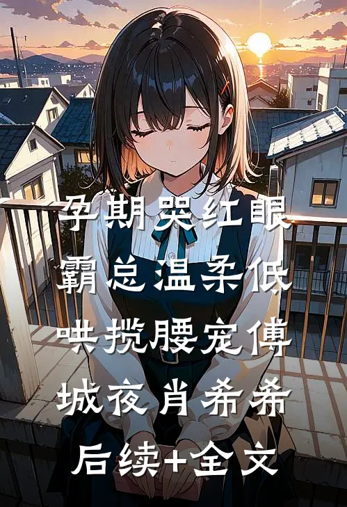 孕期哭红眼，霸总温柔低哄揽腰宠傅城夜肖希希后续+全文