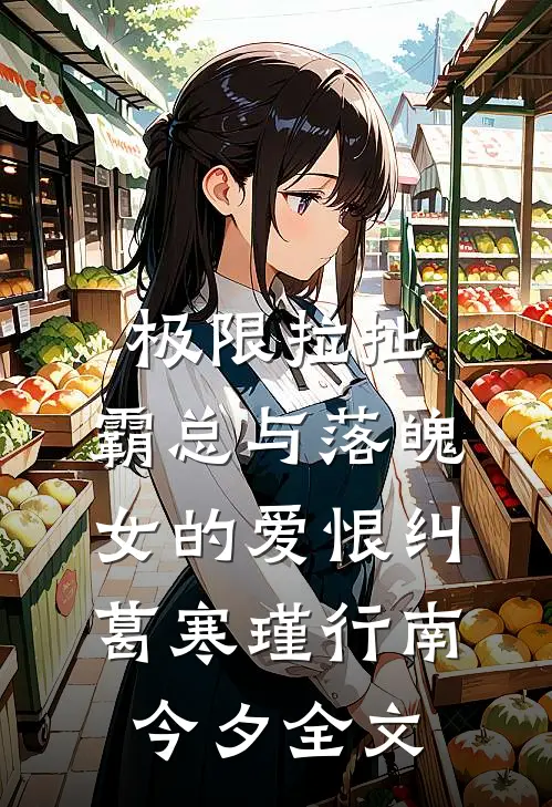 极限拉扯：霸总与落魄女的爱恨纠葛寒瑾行南今夕全文