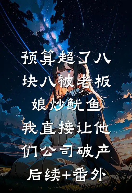 预算超了八块八被老板娘炒鱿鱼，我直接让他们公司破产后续+番外