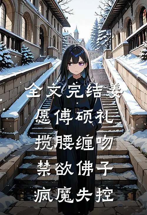 全文完结姜愿傅硕礼揽腰缠吻,禁欲佛子疯魔失控