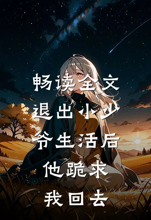 畅读全文退出小少爷生活后，他跪求我回去