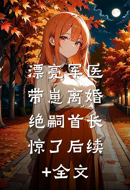 漂亮军医带崽离婚，绝嗣首长惊了后续+全文