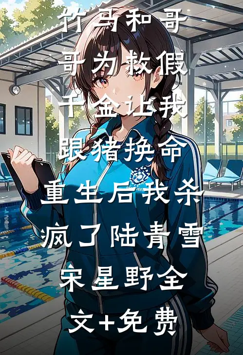 竹马和哥哥为救假千金让我跟猪换命，重生后我杀疯了陆青雪宋星野全文+免费