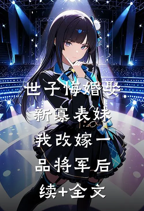 世子悔婚娶新寡表妹，我改嫁一品将军后续+全文