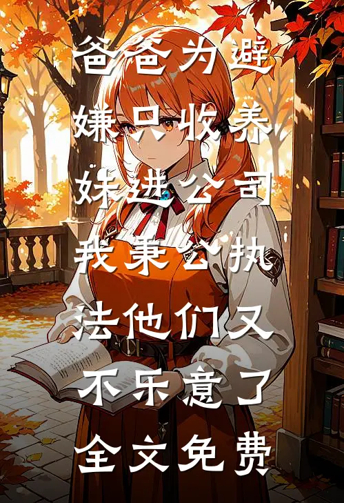 爸爸为避嫌只收养妹进公司，我秉公执法他们又不乐意了全文免费