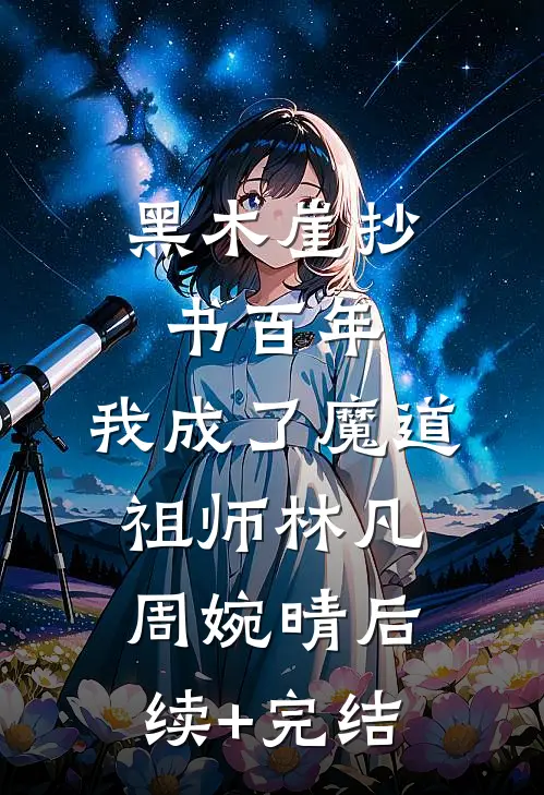 黑木崖抄书百年，我成了魔道祖师林凡周婉晴后续+完结