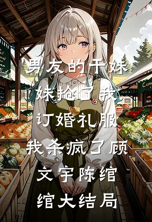 男友的干妹妹抢了我订婚礼服，我杀疯了顾文宇陈绾绾大结局