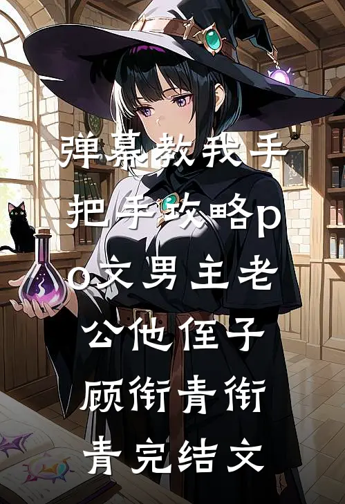弹幕教我手把手攻略po文男主老公他侄子顾衔青衔青完结文