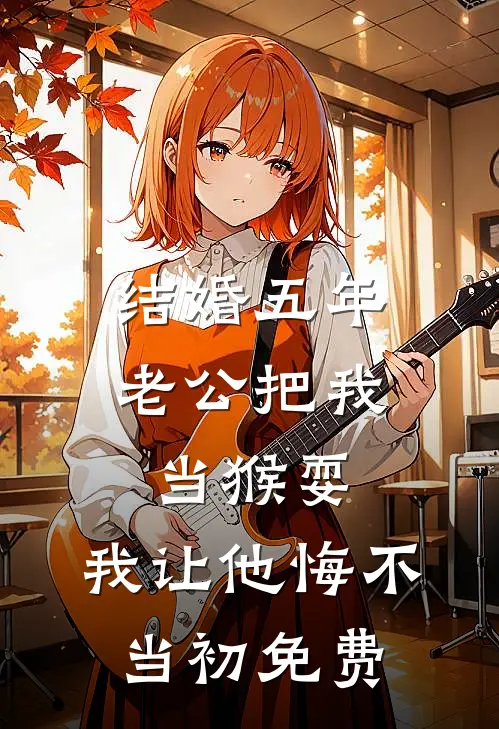 结婚五年老公把我当猴耍，我让他悔不当初免费