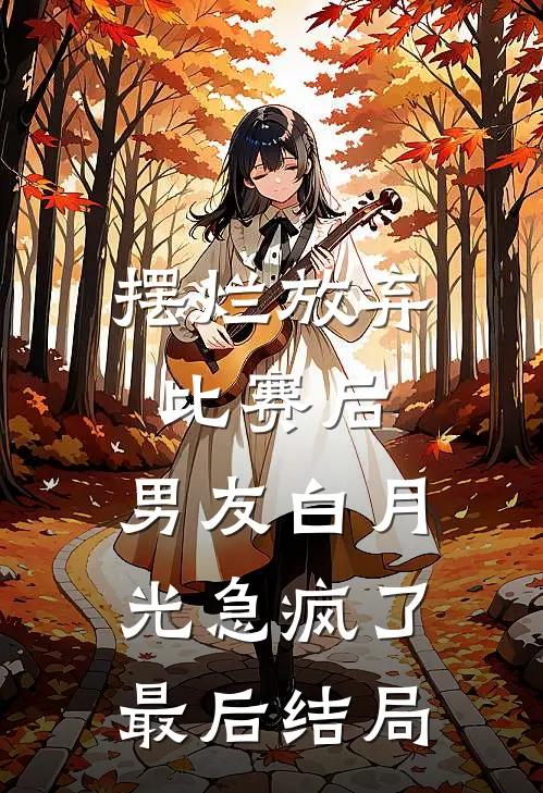 摆烂放弃比赛后，男友白月光急疯了最后结局