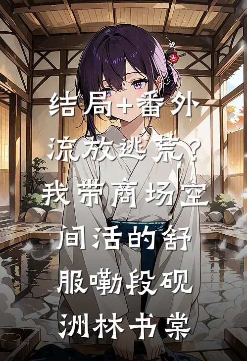 结局+番外流放逃荒？我带商场空间活的舒服嘞段砚洲林书棠