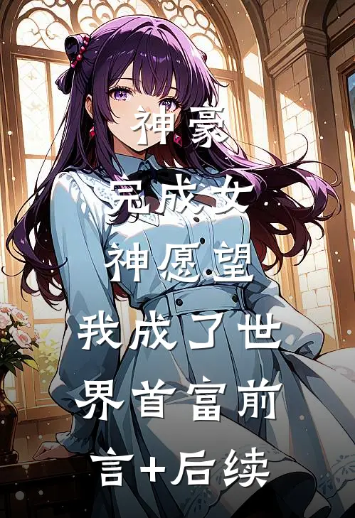 神豪：完成女神愿望，我成了世界首富前言+后续
