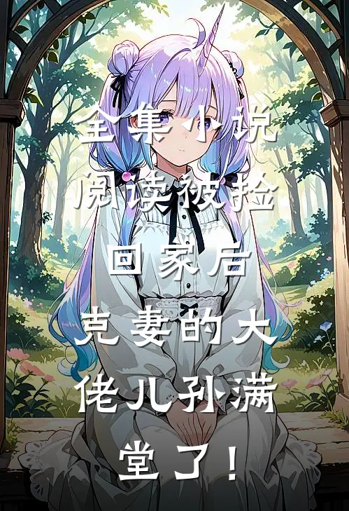 全集小说阅读被捡回家后，克妻的大佬儿孙满堂了！