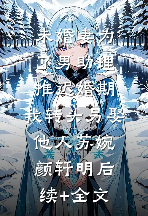 未婚妻为了男助理推迟婚期，我转头另娶他人苏婉颜轩明后续+全文