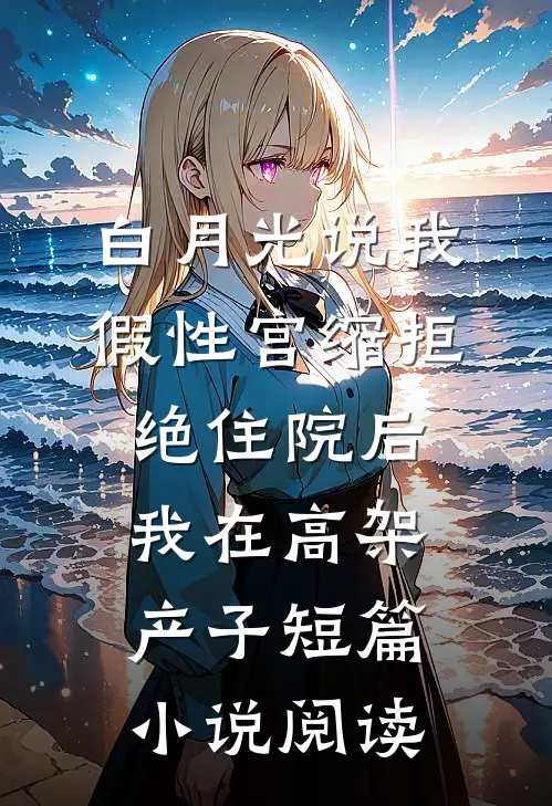 白月光说我假性宫缩拒绝住院后，我在高架产子短篇小说阅读