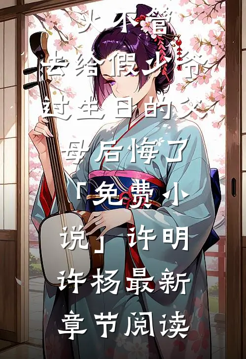 放任大火不管，去给假少爷过生日的父母后悔了「免费小说」许明许杨最新章节阅读