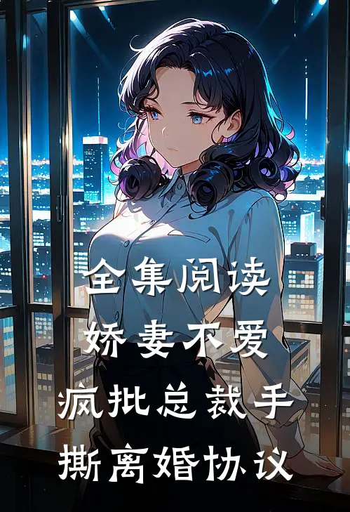 全集阅读娇妻不爱，疯批总裁手撕离婚协议