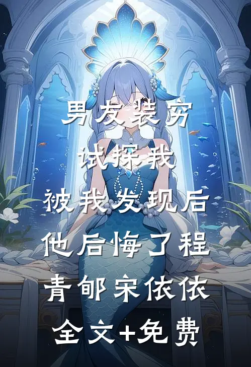 男友装穷试探我，被我发现后他后悔了程青郇宋依依全文+免费