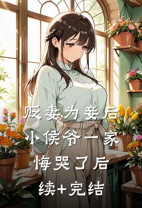 贬妻为妾后，小侯爷一家悔哭了后续+完结