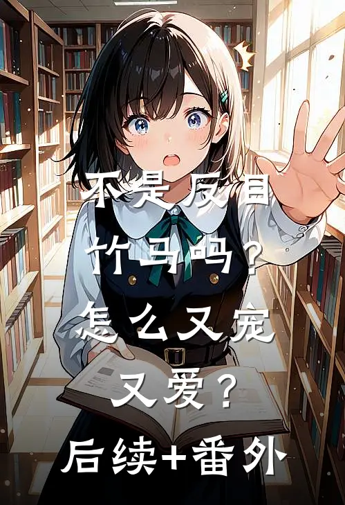 不是反目竹马吗？怎么又宠又爱？后续+番外