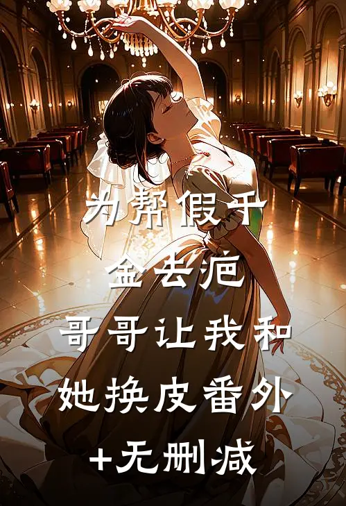 为帮假千金去疤，哥哥让我和她换皮番外+无删减