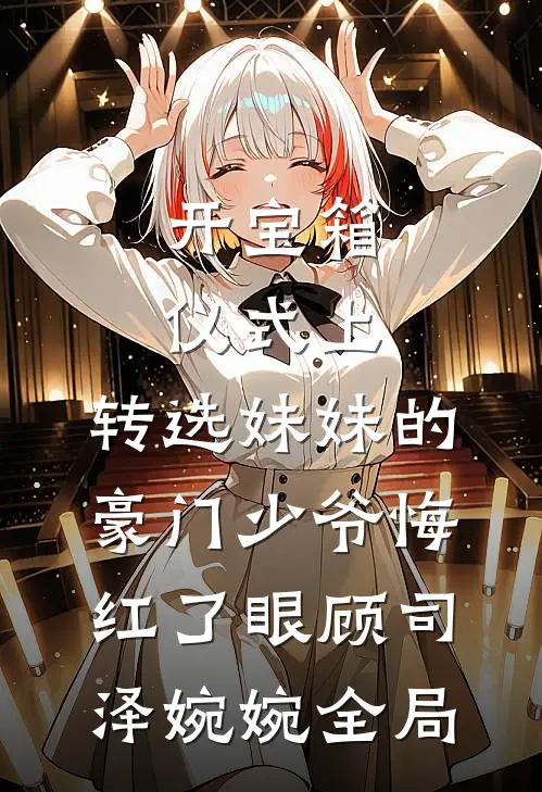开宝箱仪式上，转选妹妹的豪门少爷悔红了眼顾司泽婉婉全局