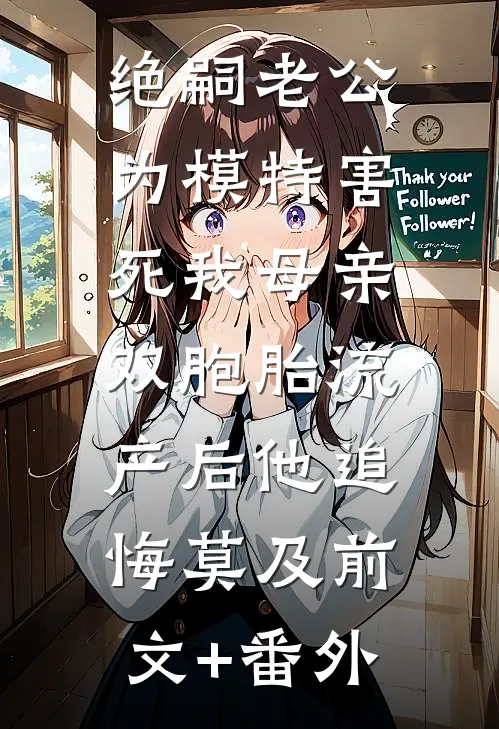 绝嗣老公为模特害死我母亲，双胞胎流产后他追悔莫及前文+番外